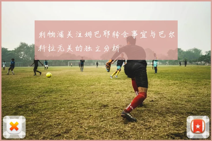 利物浦关注姆巴耶转会事宜与巴尔科拉无关的独立分析