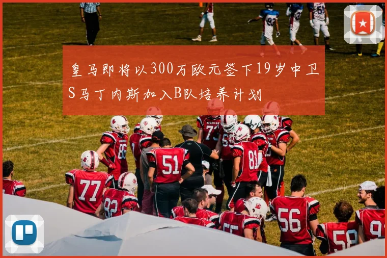 皇马即将以300万欧元签下19岁中卫S马丁内斯加入B队培养计划