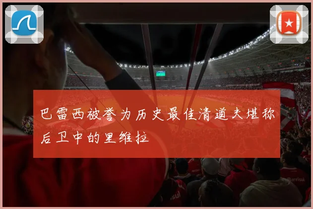 巴雷西被誉为历史最佳清道夫堪称后卫中的里维拉