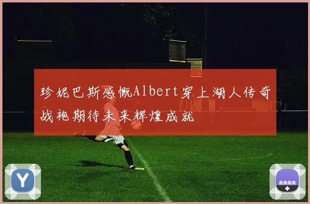 珍妮巴斯感慨Albert穿上湖人传奇战袍期待未来辉煌成就
