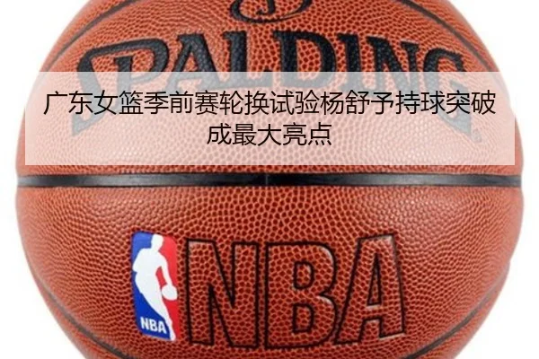 广东女篮季前赛轮换试验杨舒予持球突破成最大亮点